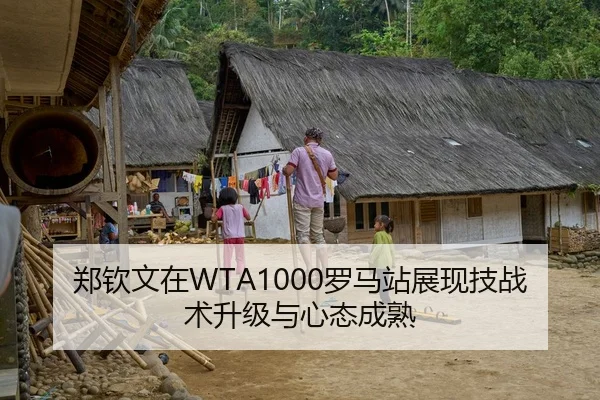 郑钦文在WTA1000罗马站展现技战术升级与心态成熟