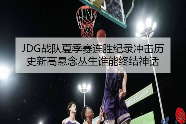 JDG战队夏季赛连胜纪录冲击历史新高悬念丛生谁能终结神话