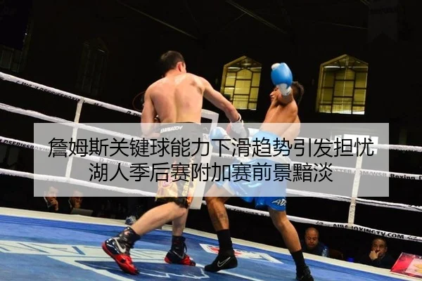 詹姆斯关键球能力下滑趋势引发担忧 湖人季后赛附加赛前景黯淡