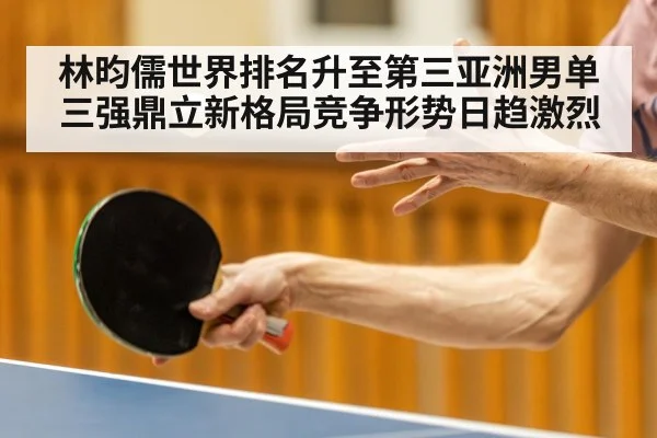 林昀儒世界排名升至第三亚洲男单三强鼎立新格局竞争形势日趋激烈