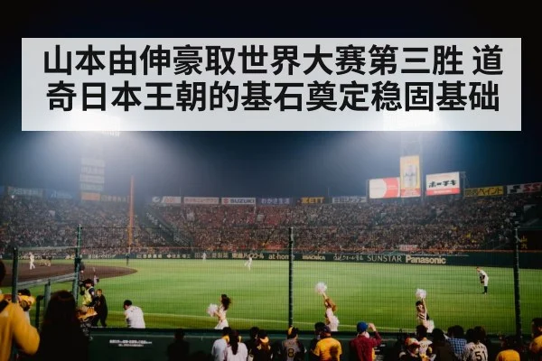 山本由伸豪取世界大赛第三胜 道奇日本王朝的基石奠定稳固基础