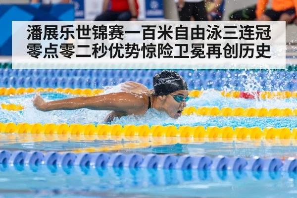 潘展乐世锦赛一百米自由泳三连冠 零点零二秒优势惊险卫冕再创历史