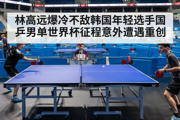 林高远爆冷不敌韩国年轻选手国乒男单世界杯征程意外遭遇重创