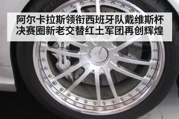 阿尔卡拉斯领衔西班牙队戴维斯杯决赛圈新老交替红土军团再创辉煌