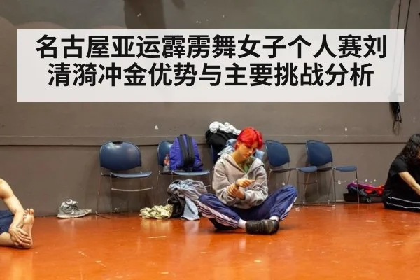 名古屋亚运霹雳舞女子个人赛刘清漪冲金优势与主要挑战分析